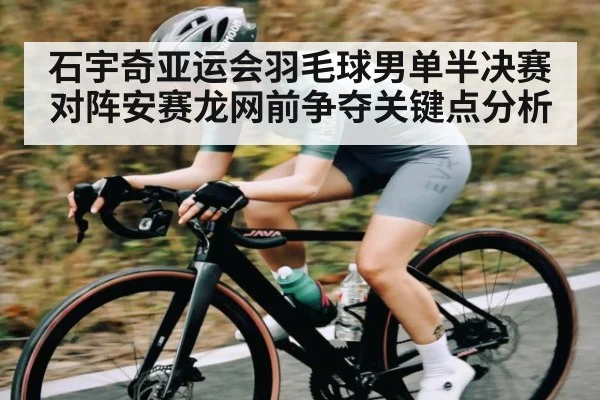 石宇奇亚运会羽毛球男单半决赛对阵安赛龙网前争夺关键点分析