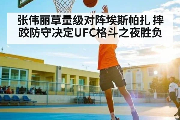 张伟丽草量级对阵埃斯帕扎 摔跤防守决定UFC格斗之夜胜负