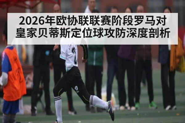 2026年欧协联联赛阶段罗马对皇家贝蒂斯定位球攻防深度剖析
