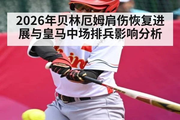 2026年贝林厄姆肩伤恢复进展与皇马中场排兵影响分析