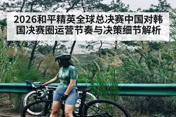2026和平精英全球总决赛中国对韩国决赛圈运营节奏与决策细节解析