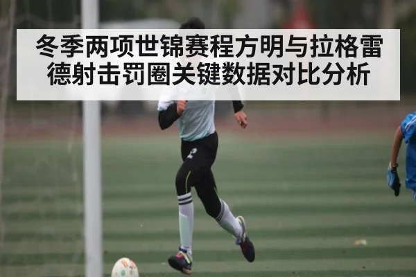 冬季两项世锦赛程方明与拉格雷德射击罚圈关键数据对比分析