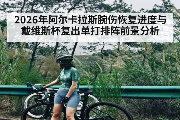 2026年阿尔卡拉斯腕伤恢复进度与戴维斯杯复出单打排阵前景分析