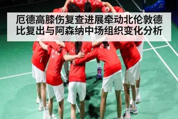 厄德高膝伤复查进展牵动北伦敦德比复出与阿森纳中场组织变化分析